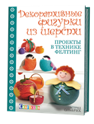 Декоративные фигурки из шерсти. Проекты в технике фелтинг