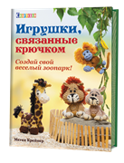 Игрушки связанные крючком. Создай свой веселый зоопарк